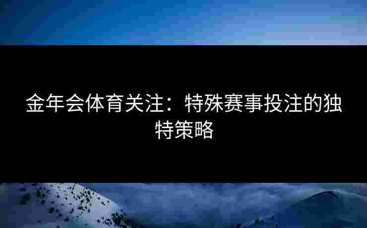 金年会体育关注：特殊赛事投注的独特策略