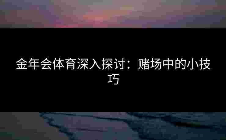 金年会体育深入探讨:赌场中的小技巧 金年会体育深入探讨:赌场中的小技巧