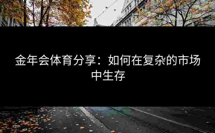 金年会体育分享：如何在复杂的市场中生存