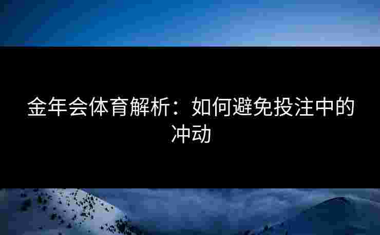 金年会体育解析:如何避免投注中的冲动 金年会体育解析:如何避免投注中的冲动