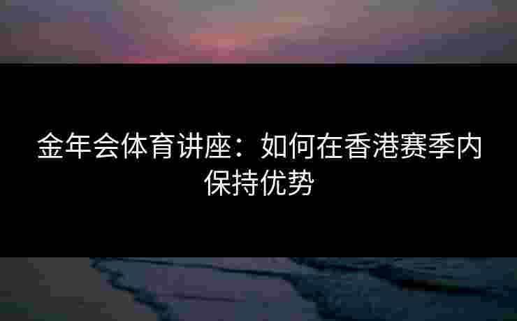 金年会体育讲座：如何在香港赛季内保持优势