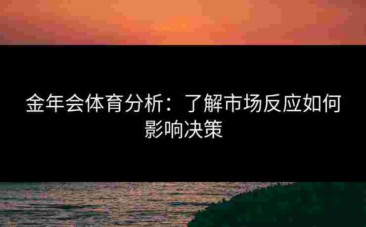 金年会体育分析:了解市场反应如何影响决策 金年会体育分析:了解市场反应如何影响决策