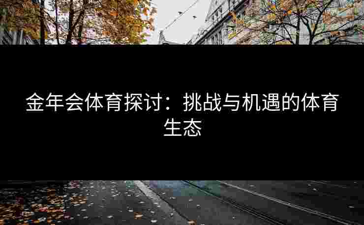 金年会体育探讨：挑战与机遇的体育生态