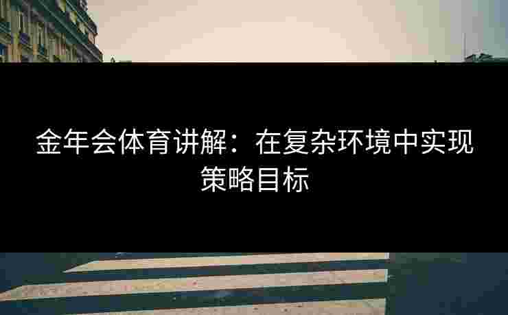 金年会体育讲解:在复杂环境中实现策略目标 金年会体育讲解:在复杂环境中实现策略目标