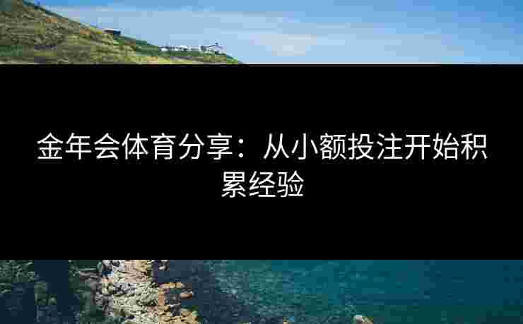 金年会体育分享：从小额投注开始积累经验