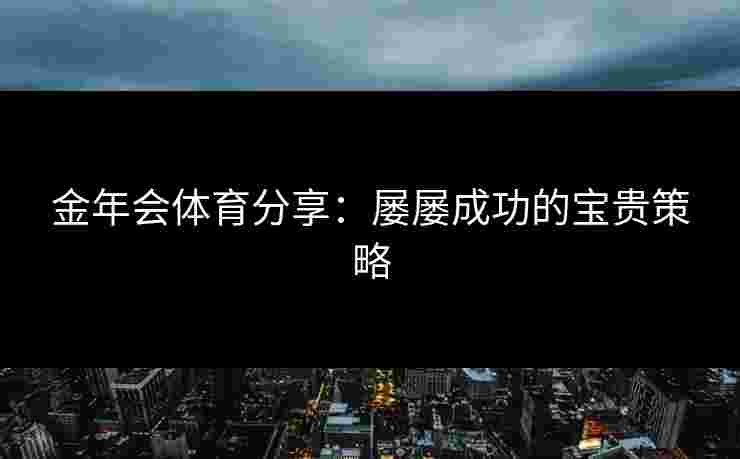 金年会体育分享:屡屡成功的宝贵策略 金年会体育分享:屡屡成功的宝贵策略