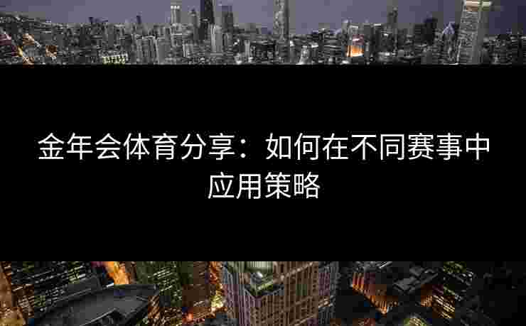 金年会体育分享:如何在不同赛事中应用策略 金年会体育分享:如何在不同赛事中应用策略