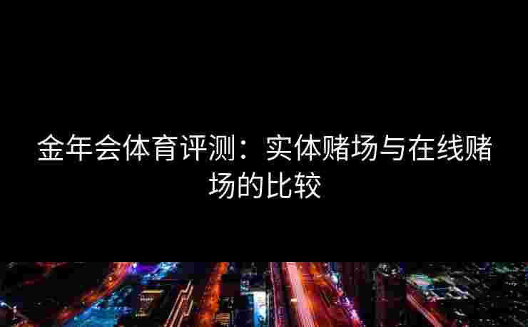 金年会体育评测：实体赌场与在线赌场的比较