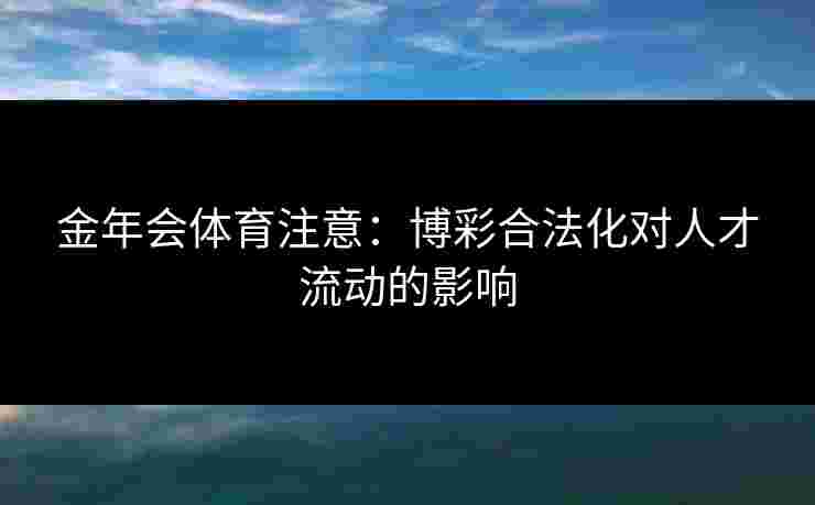 金年会体育注意：博彩合法化对人才流动的影响