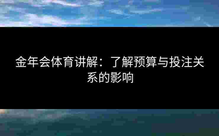 金年会体育讲解：了解预算与投注关系的影响