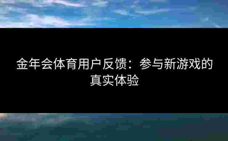 金年会体育用户反馈：参与新游戏的真实体验