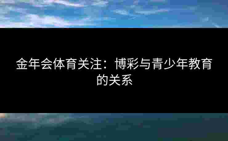 金年会体育关注：博彩与青少年教育的关系