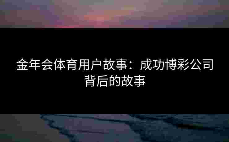 金年会体育用户故事：成功博彩公司背后的故事