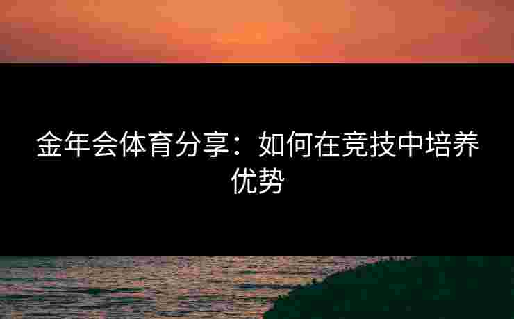 金年会体育分享：如何在竞技中培养优势