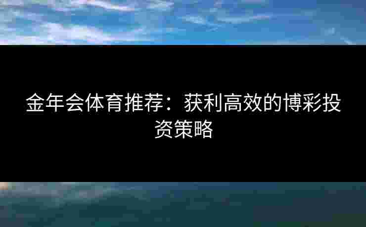 金年会体育推荐：获利高效的博彩投资策略