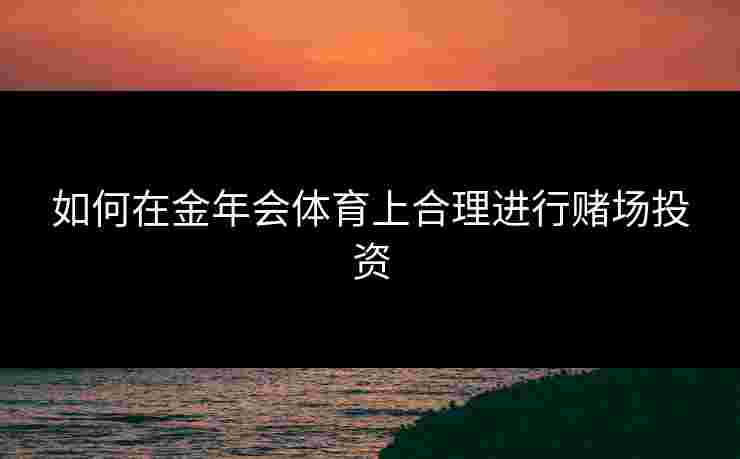 如何在金年会体育上合理进行赌场投资
