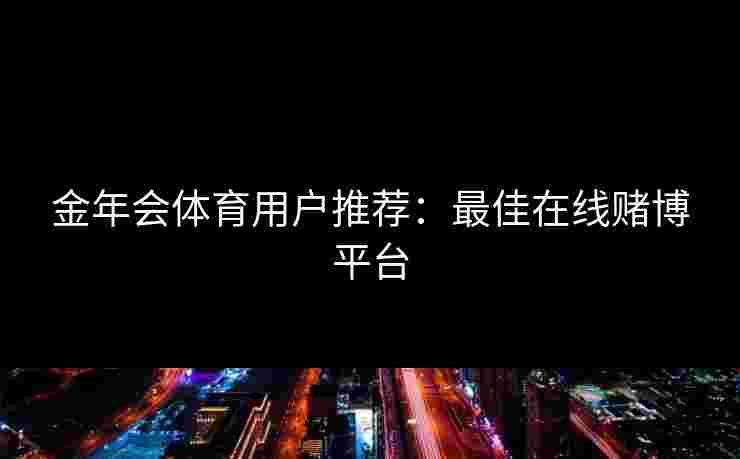 金年会体育用户推荐：最佳在线赌博平台