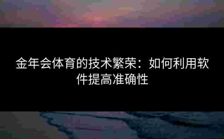 金年会体育的技术繁荣：如何利用软件提高准确性