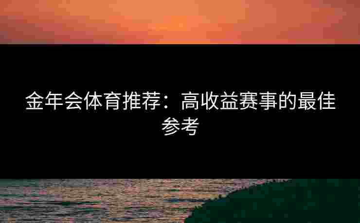 金年会体育推荐：高收益赛事的最佳参考