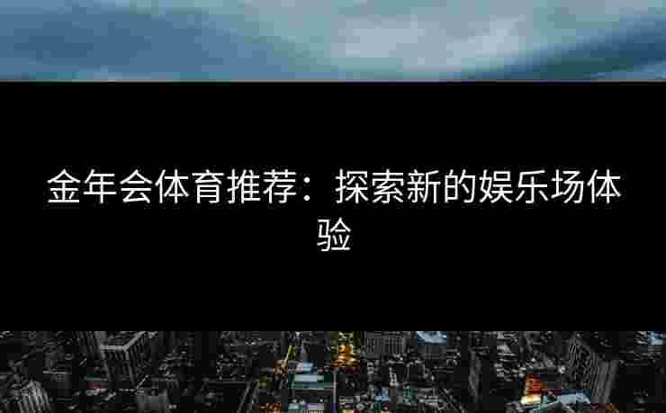 金年会体育推荐：探索新的娱乐场体验