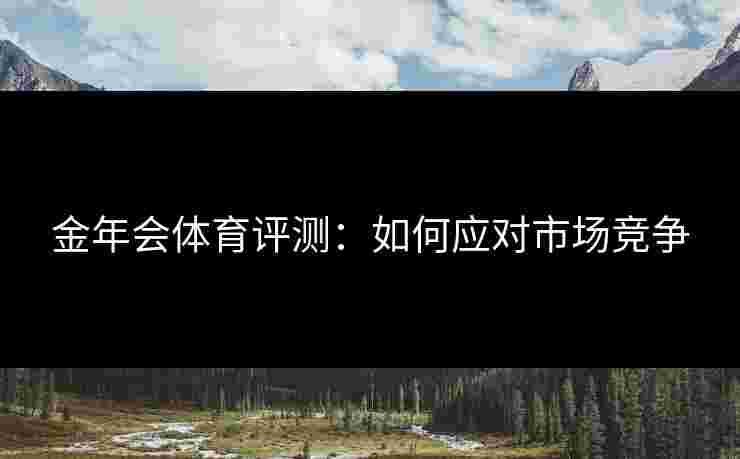 金年会体育评测：如何应对市场竞争