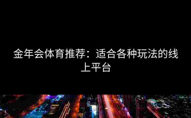 金年会体育推荐：适合各种玩法的线上平台