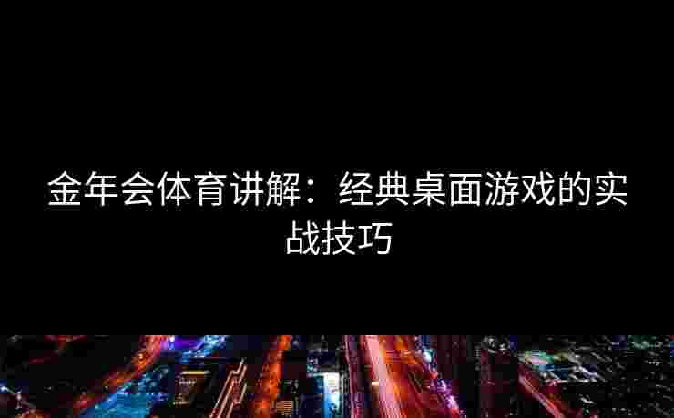 金年会体育讲解：经典桌面游戏的实战技巧