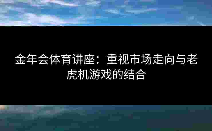 金年会体育讲座：重视市场走向与老虎机游戏的结合