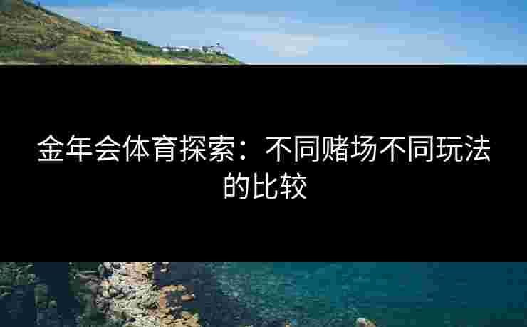 金年会体育探索：不同赌场不同玩法的比较