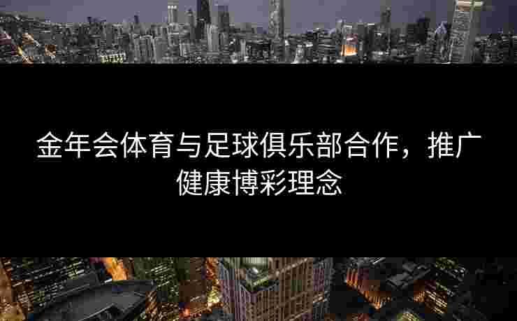 金年会体育与足球俱乐部合作,推广健康博彩理念 金年会体育与足球俱乐部合作,推广健康博彩理念