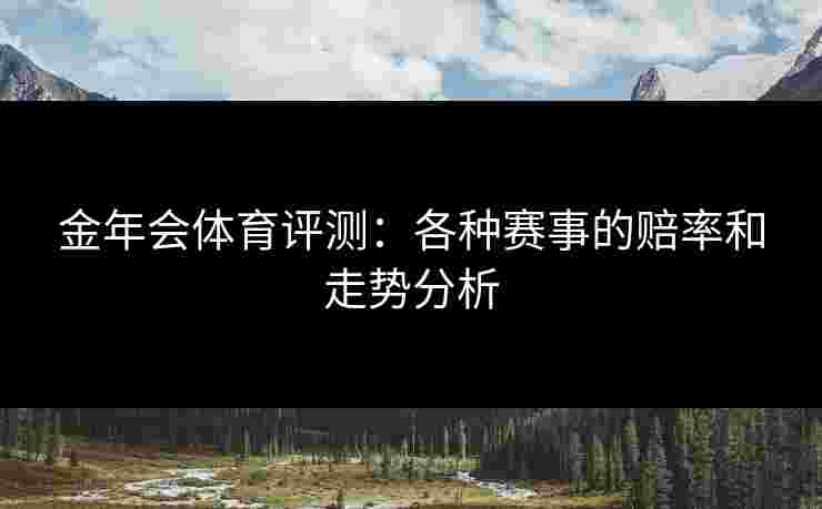 金年会体育评测:各种赛事的赔率和走势分析 金年会体育评测:各种赛事的赔率和走势分析