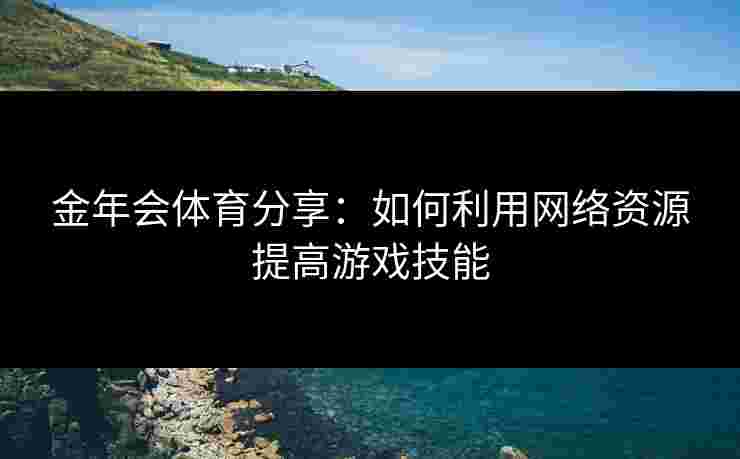金年会体育分享：如何利用网络资源提高游戏技能