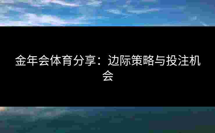 金年会体育分享：边际策略与投注机会