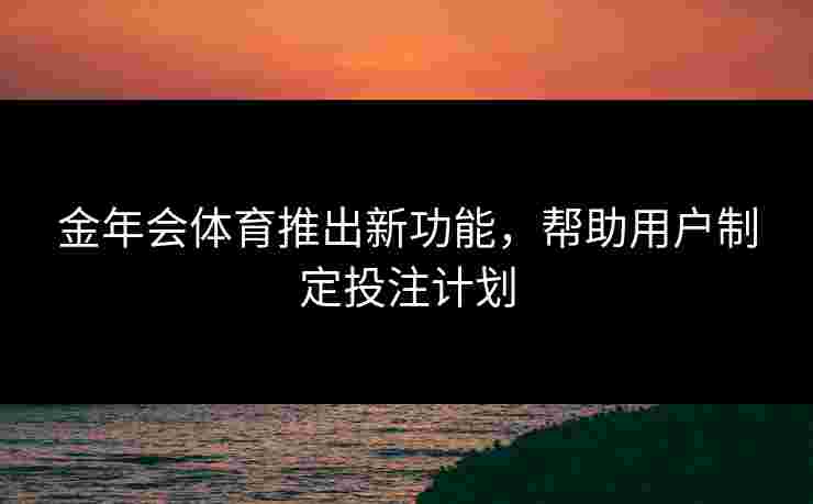 金年会体育推出新功能，帮助用户制定投注计划