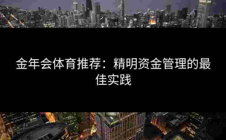 金年会体育推荐:精明资金管理的最佳实践 金年会体育推荐:精明资金管理的最佳实践