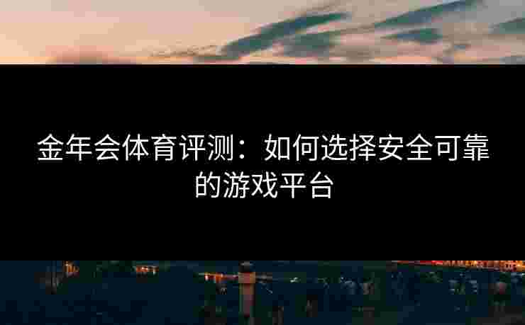 金年会体育评测：如何选择安全可靠的游戏平台