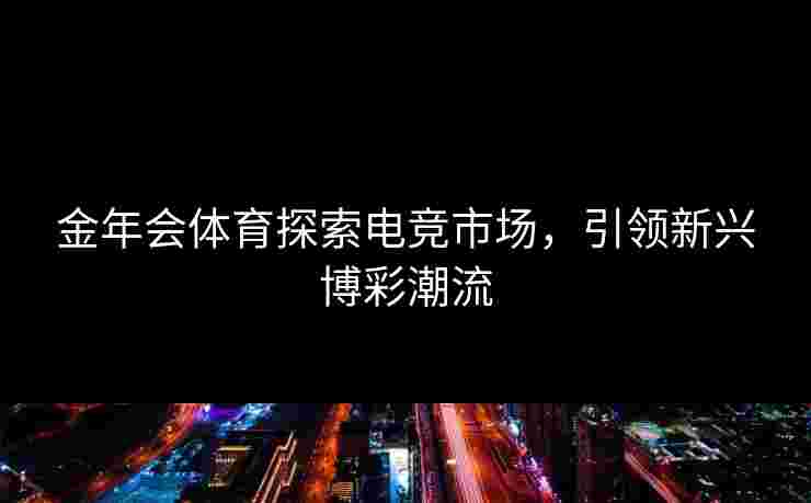 金年会体育探索电竞市场,引领新兴博彩潮流 金年会体育探索电竞市场,引领新兴博彩潮流