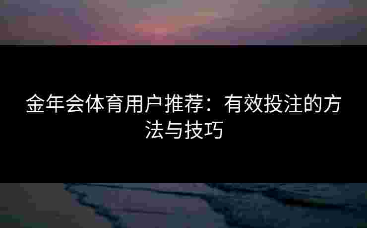 金年会体育用户推荐:有效投注的方法与技巧 金年会体育用户推荐:有效投注的方法与技巧