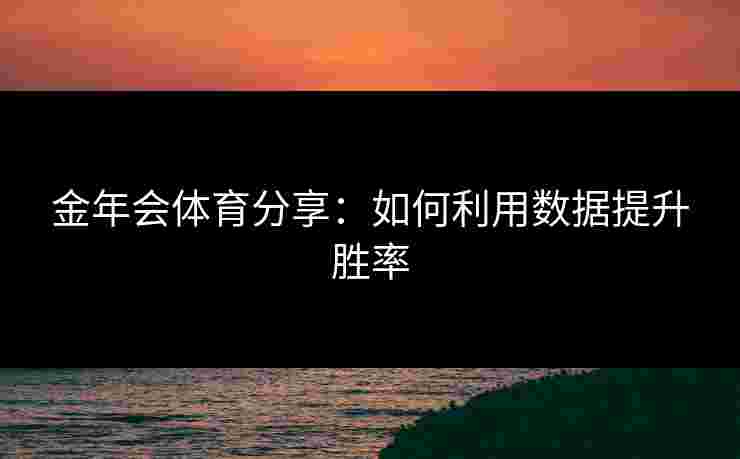 金年会体育分享:如何利用数据提升胜率 金年会体育分享:如何利用数据提升胜率