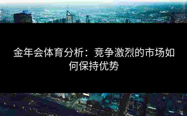 金年会体育分析：竞争激烈的市场如何保持优势