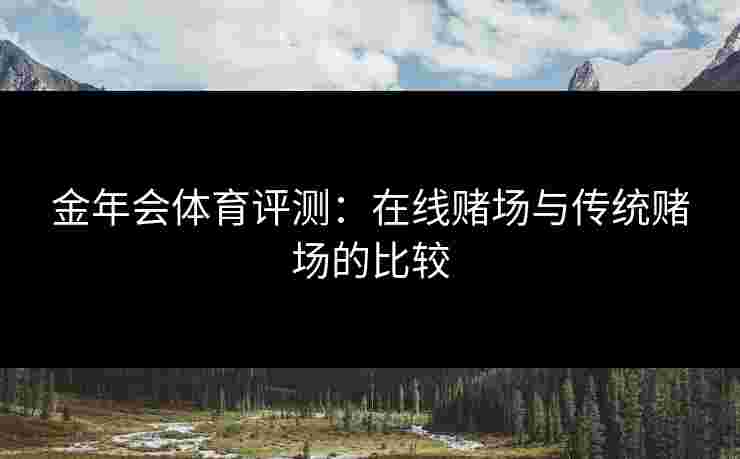 金年会体育评测：在线赌场与传统赌场的比较