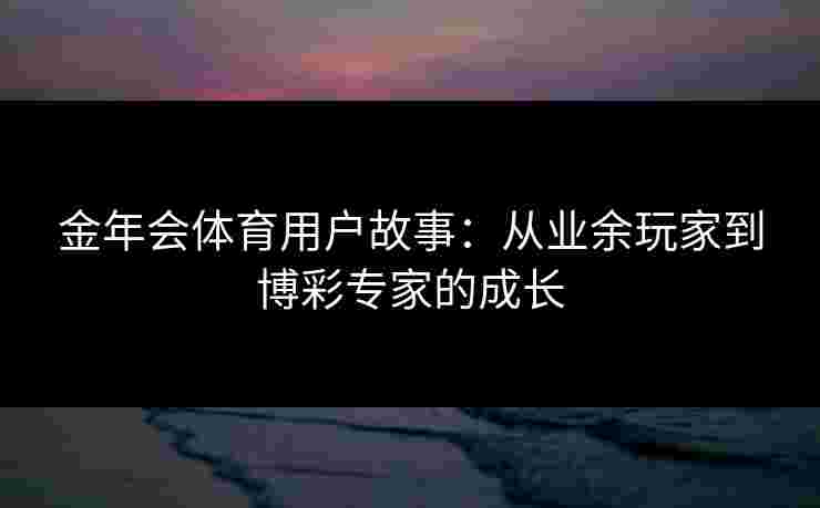 金年会体育用户故事：从业余玩家到博彩专家的成长