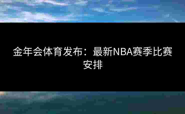 金年会体育发布：最新NBA赛季比赛安排
