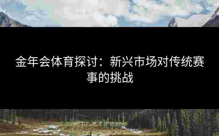 金年会体育探讨：新兴市场对传统赛事的挑战