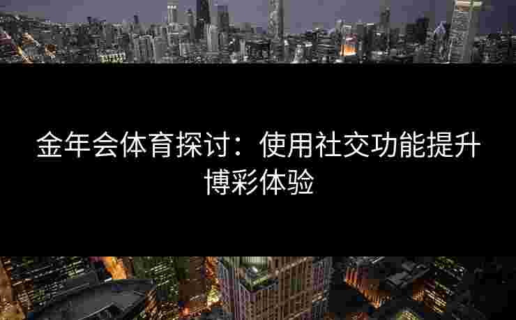 金年会体育探讨：使用社交功能提升博彩体验