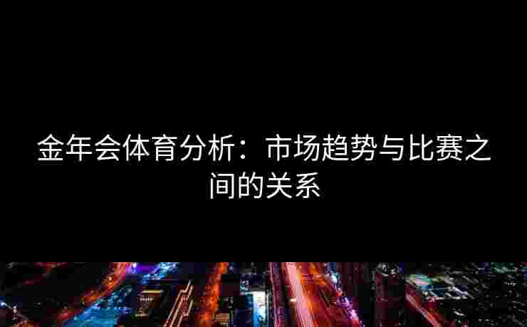 金年会体育分析：市场趋势与比赛之间的关系