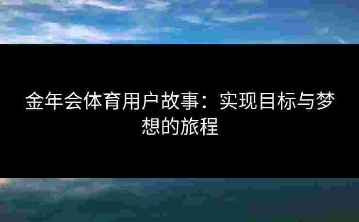 金年会体育用户故事:实现目标与梦想的旅程 金年会体育用户故事:实现目标与梦想的旅程