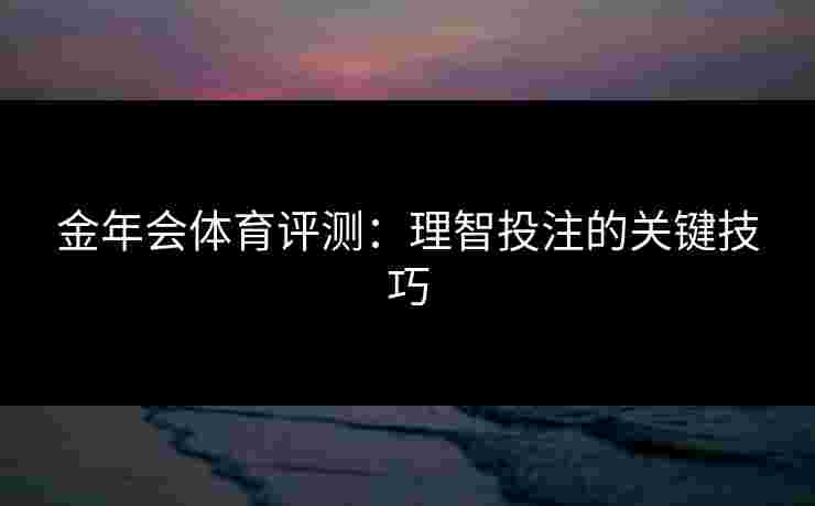 金年会体育评测:理智投注的关键技巧 金年会体育评测:理智投注的关键技巧