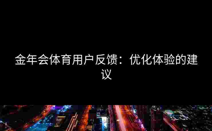 金年会体育用户反馈：优化体验的建议