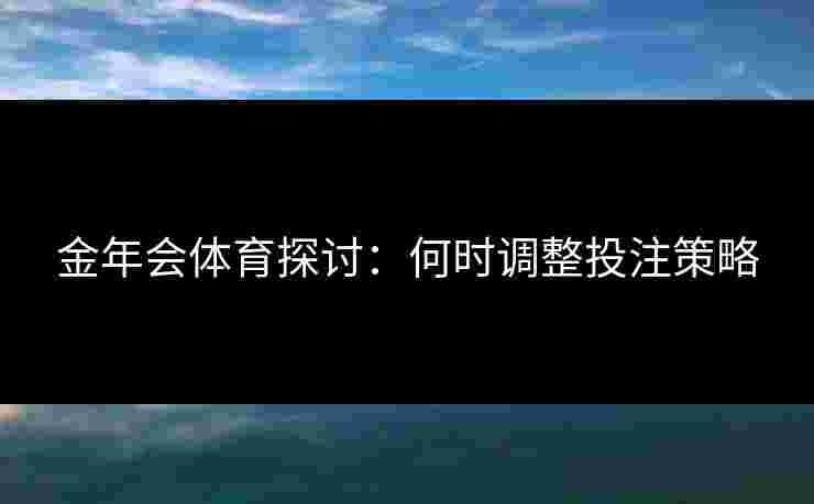 金年会体育探讨：何时调整投注策略